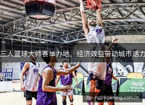 三人篮球大师赛举办地，经济效益带动城市活力